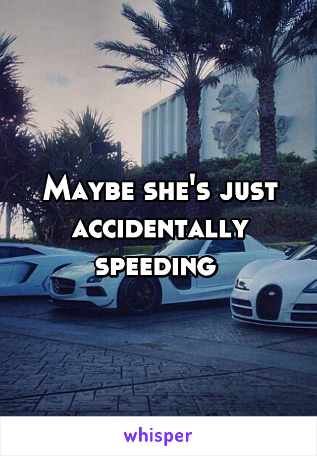 Maybe she's just accidentally speeding 