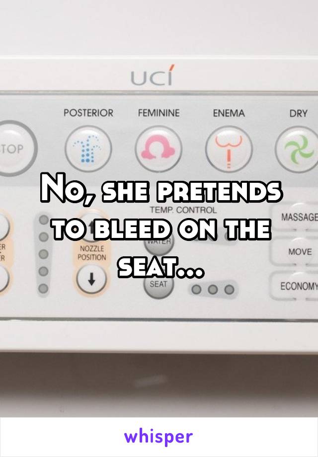 No, she pretends to bleed on the seat...