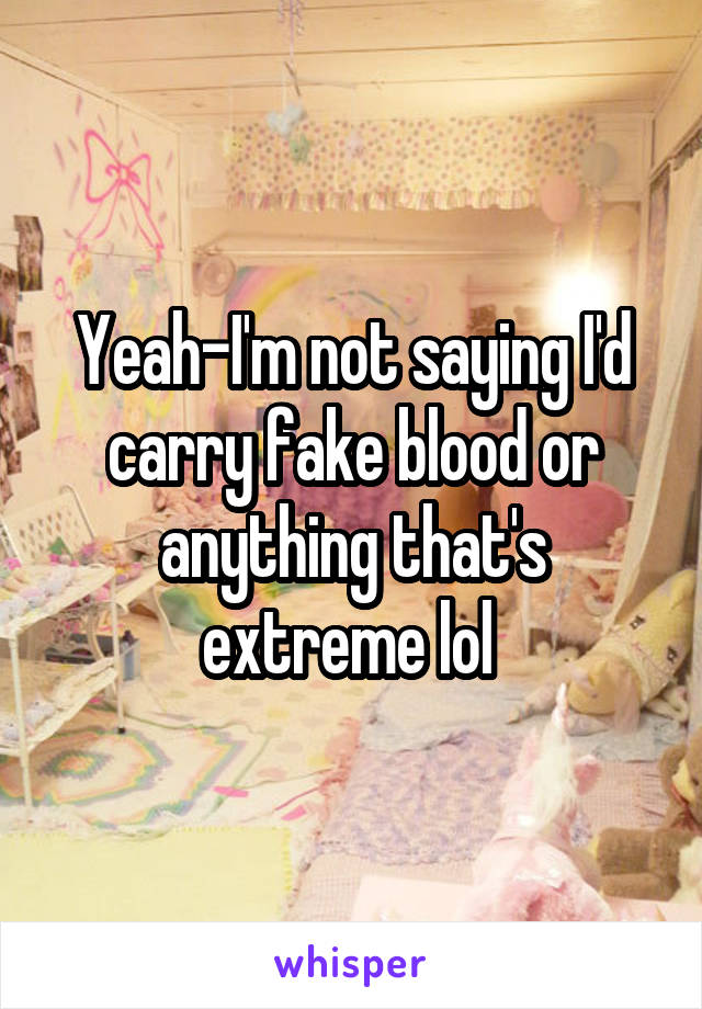 Yeah-I'm not saying I'd carry fake blood or anything that's extreme lol 