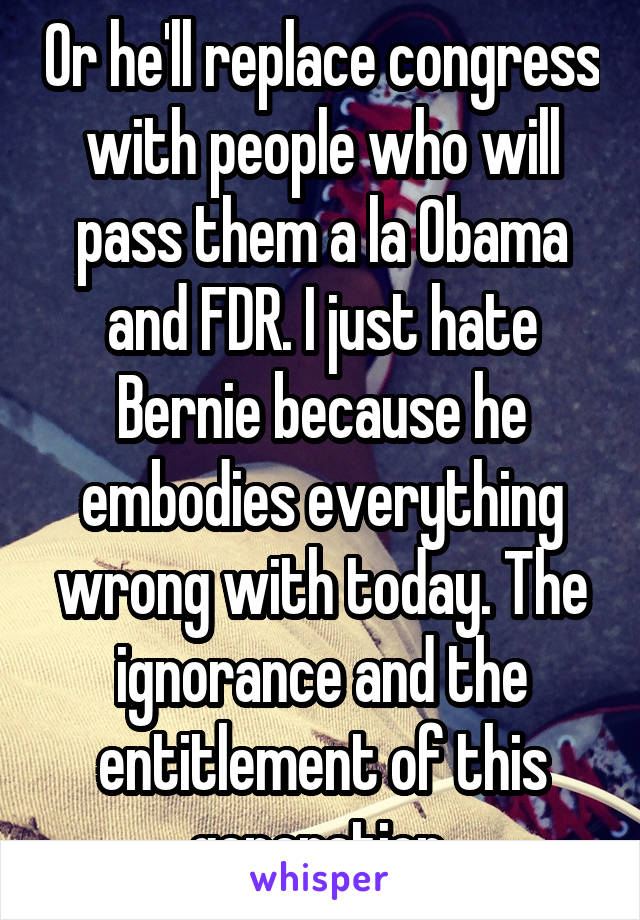 Or he'll replace congress with people who will pass them a la Obama and FDR. I just hate Bernie because he embodies everything wrong with today. The ignorance and the entitlement of this generation 