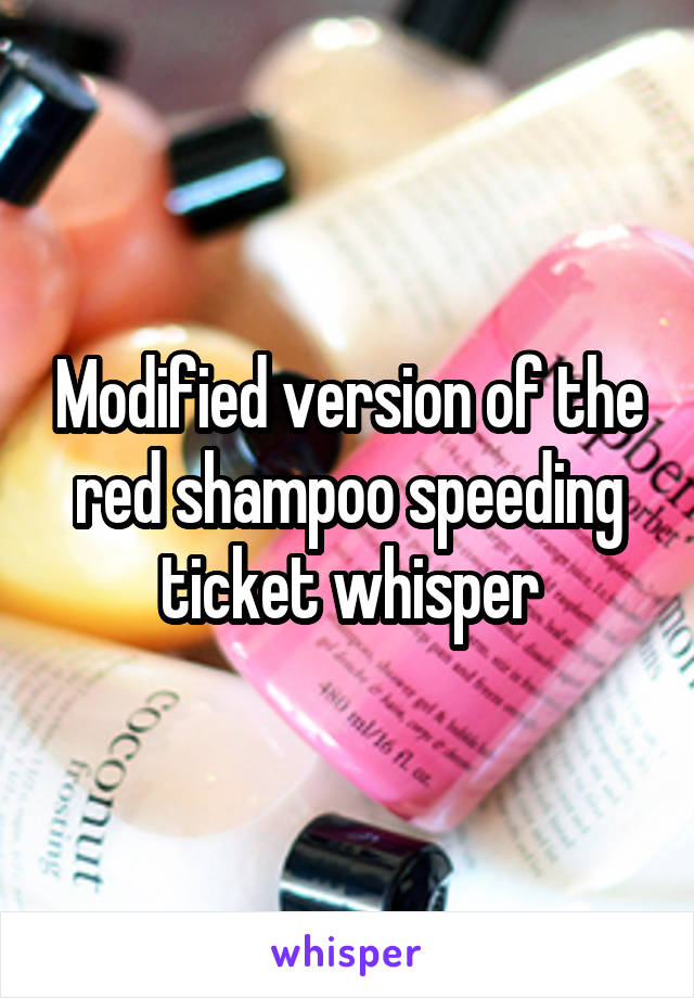 Modified version of the red shampoo speeding ticket whisper