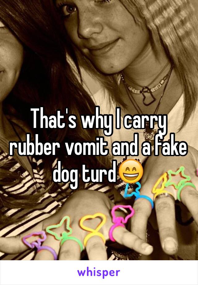 That's why I carry rubber vomit and a fake dog turd😄