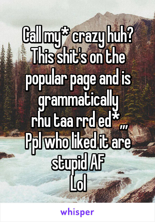 Call my* crazy huh?
This shit's on the popular page and is grammatically
 rhu taa rrd ed*,,,
Ppl who liked it are stupid AF
Lol