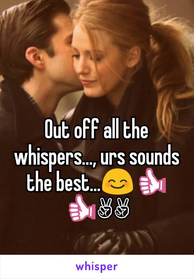 Out off all the whispers..., urs sounds the best...😊👍👍✌✌