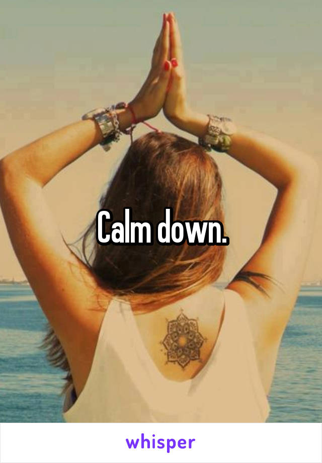 Calm down.