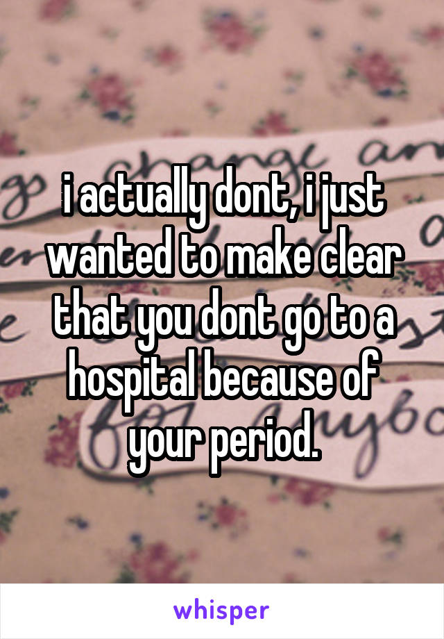 i actually dont, i just wanted to make clear that you dont go to a hospital because of your period.