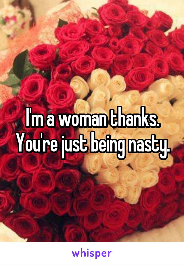 I'm a woman thanks. You're just being nasty.