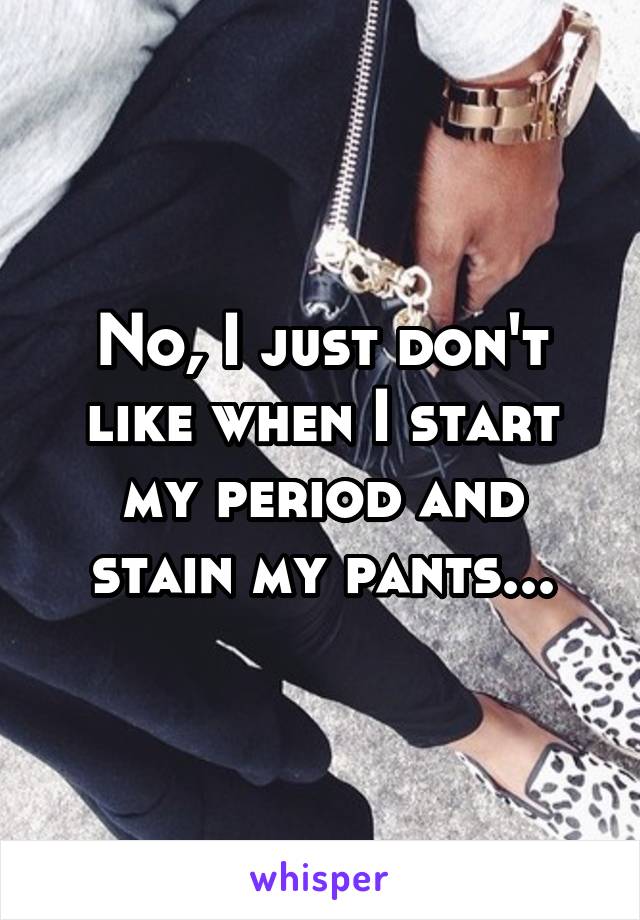 No, I just don't like when I start my period and stain my pants...