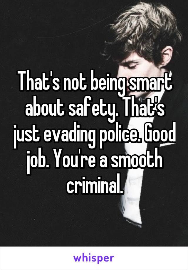 That's not being smart about safety. That's just evading police. Good job. You're a smooth criminal.