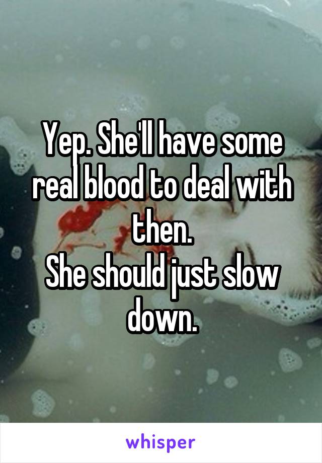 Yep. She'll have some real blood to deal with then.
She should just slow down.