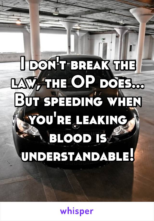 I don't break the law, the OP does... But speeding when you're leaking blood is understandable!