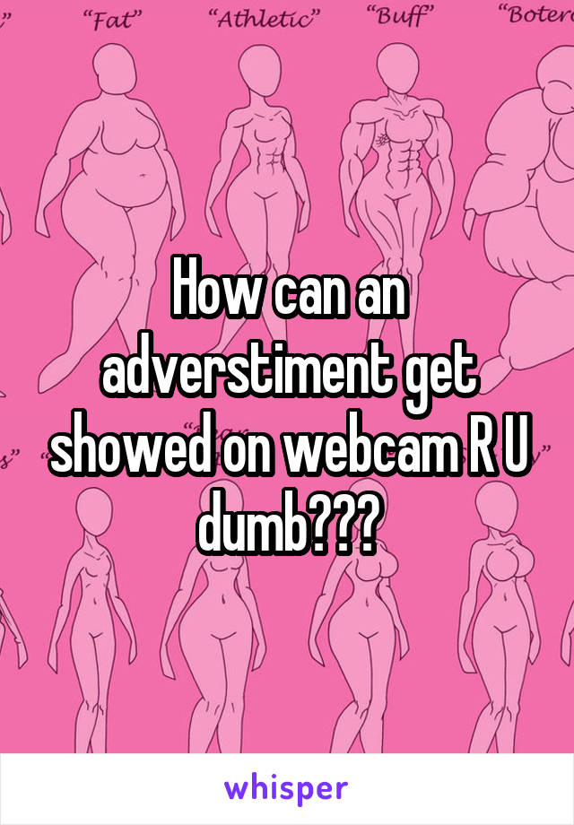 How can an adverstiment get showed on webcam R U dumb???