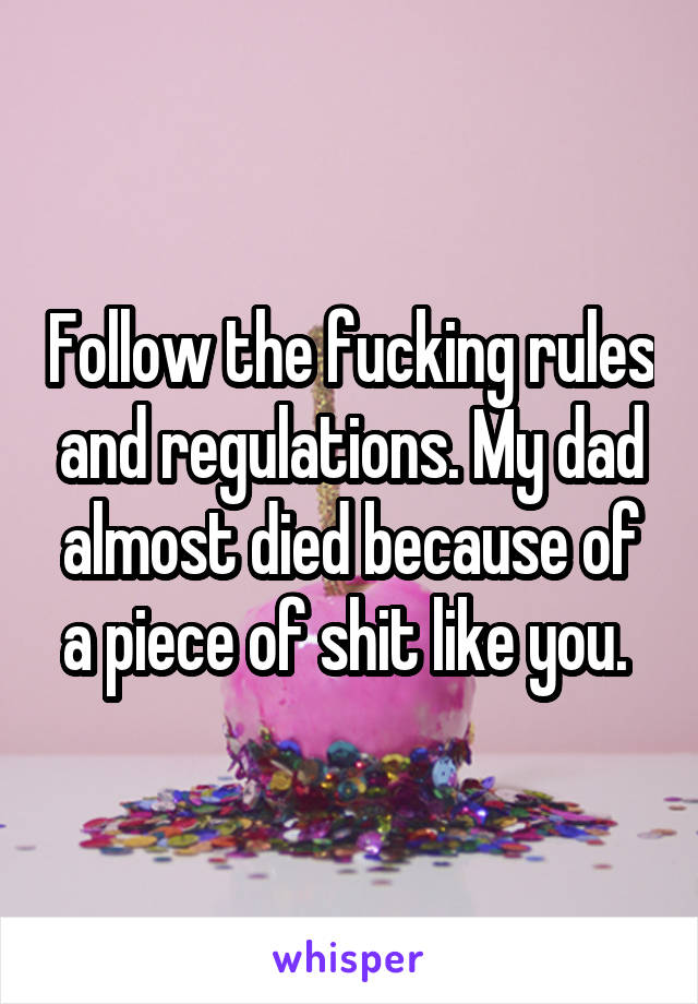 Follow the fucking rules and regulations. My dad almost died because of a piece of shit like you. 