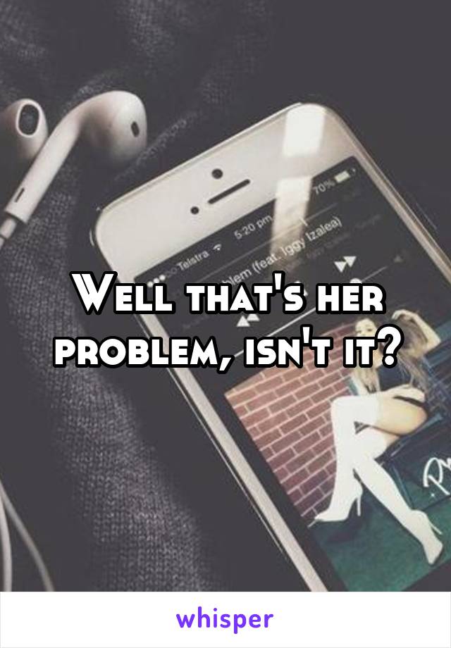 Well that's her problem, isn't it?