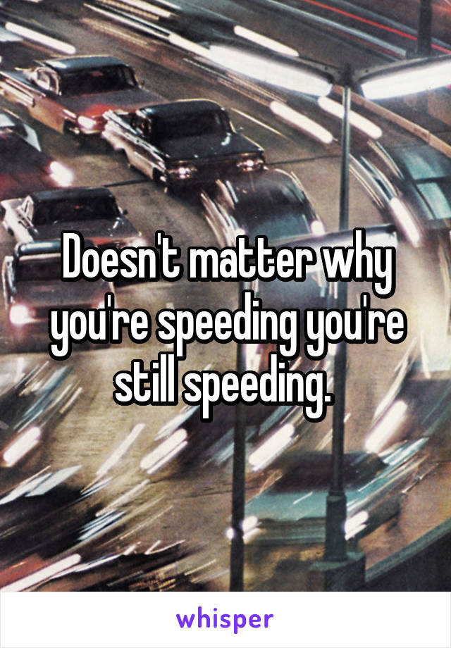 Doesn't matter why you're speeding you're still speeding. 