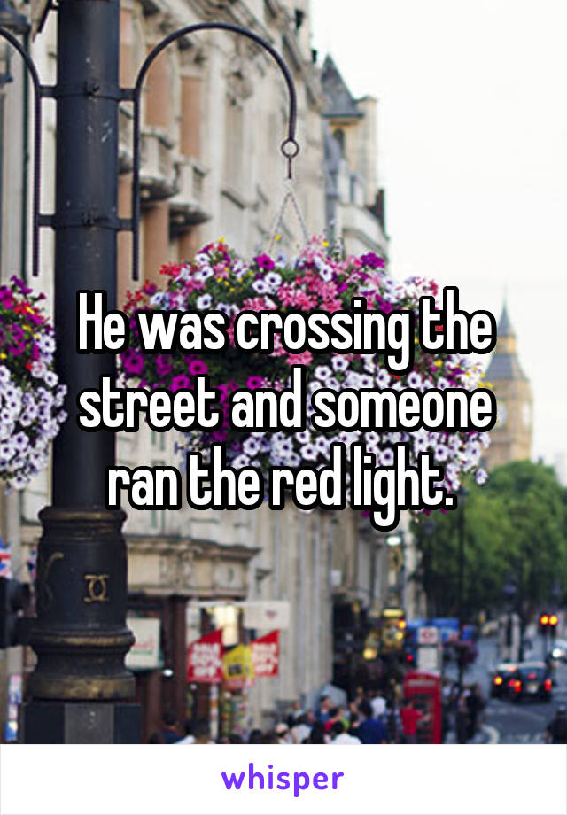 He was crossing the street and someone ran the red light. 