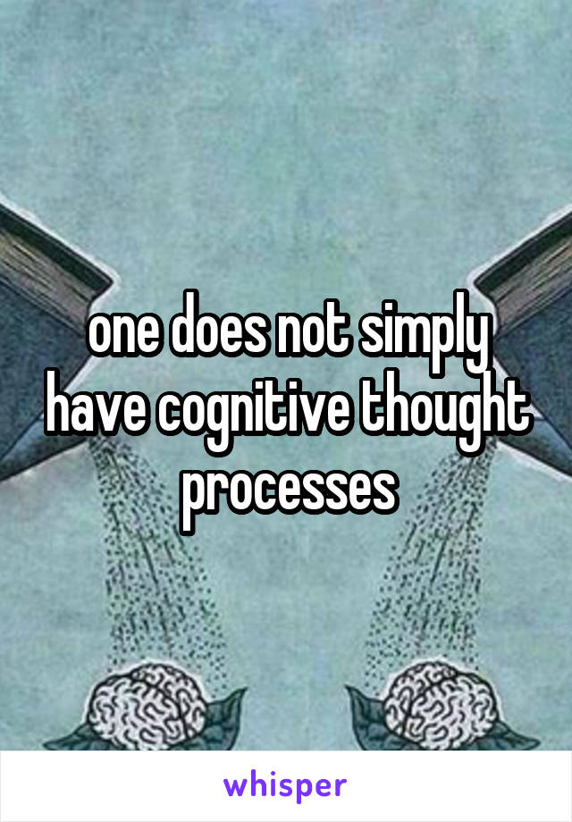 one does not simply have cognitive thought processes