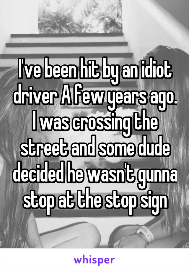 I've been hit by an idiot driver A few years ago. I was crossing the street and some dude decided he wasn't gunna stop at the stop sign