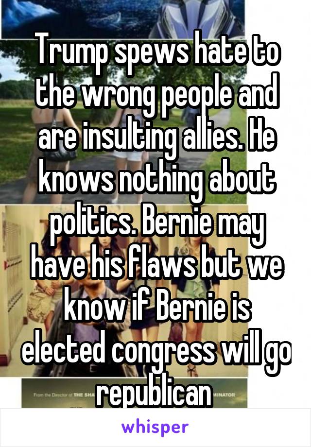 Trump spews hate to the wrong people and are insulting allies. He knows nothing about politics. Bernie may have his flaws but we know if Bernie is elected congress will go republican 