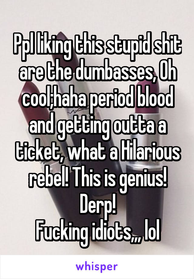 Ppl liking this stupid shit are the dumbasses, Oh cool;haha period blood and getting outta a ticket, what a Hilarious rebel! This is genius! Derp!
Fucking idiots,,, lol