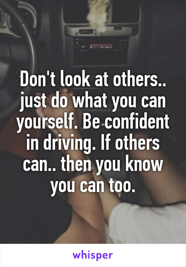 Don't look at others.. just do what you can yourself. Be confident in driving. If others can.. then you know you can too.