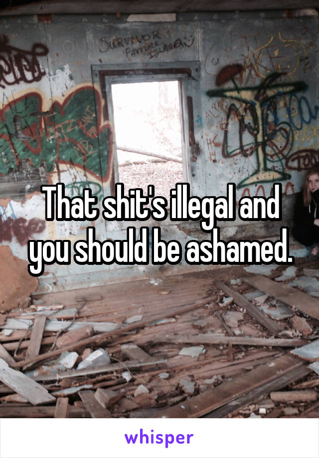 That shit's illegal and you should be ashamed.