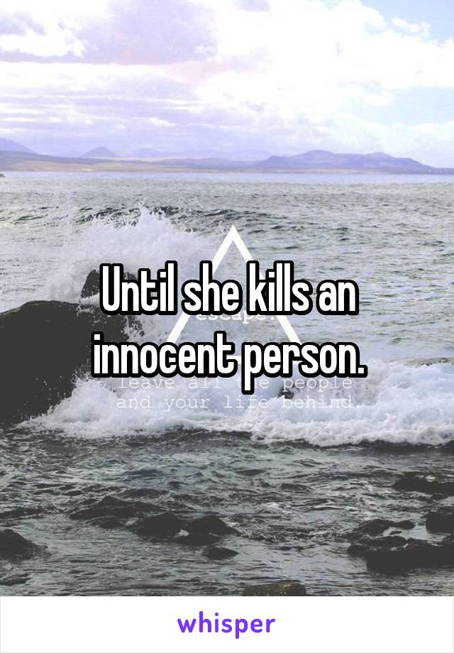 Until she kills an innocent person.