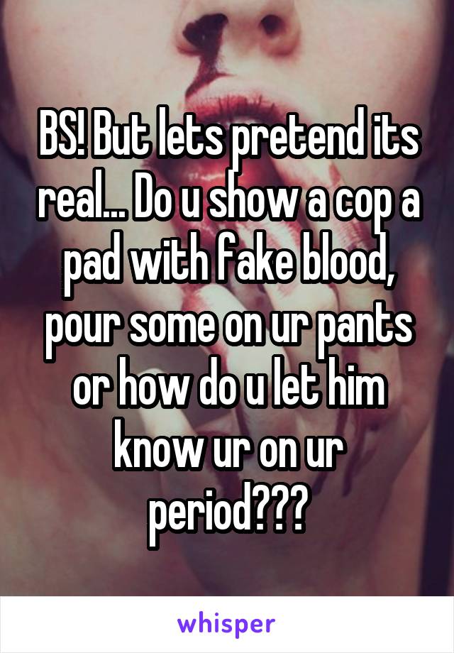 BS! But lets pretend its real... Do u show a cop a pad with fake blood, pour some on ur pants or how do u let him know ur on ur period???