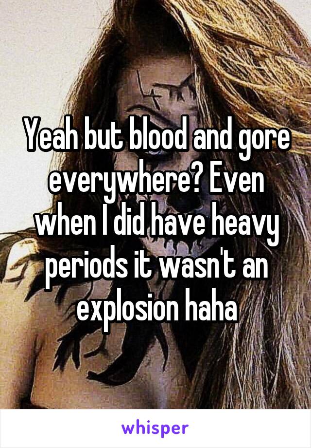 Yeah but blood and gore everywhere? Even when I did have heavy periods it wasn't an explosion haha