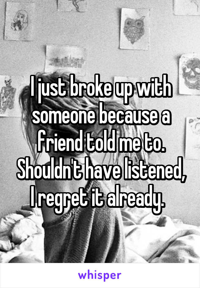 I just broke up with someone because a friend told me to. Shouldn't have listened, I regret it already.  