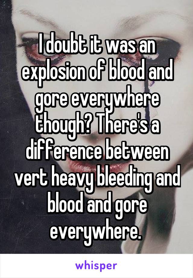 I doubt it was an explosion of blood and gore everywhere though? There's a difference between vert heavy bleeding and blood and gore everywhere. 