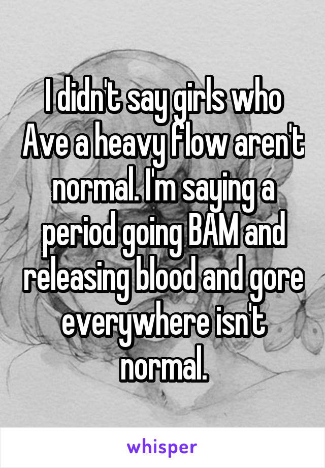 I didn't say girls who Ave a heavy flow aren't normal. I'm saying a period going BAM and releasing blood and gore everywhere isn't normal.