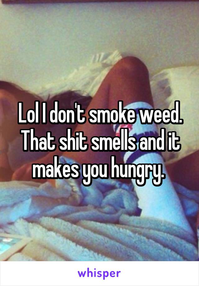 Lol I don't smoke weed. That shit smells and it makes you hungry. 