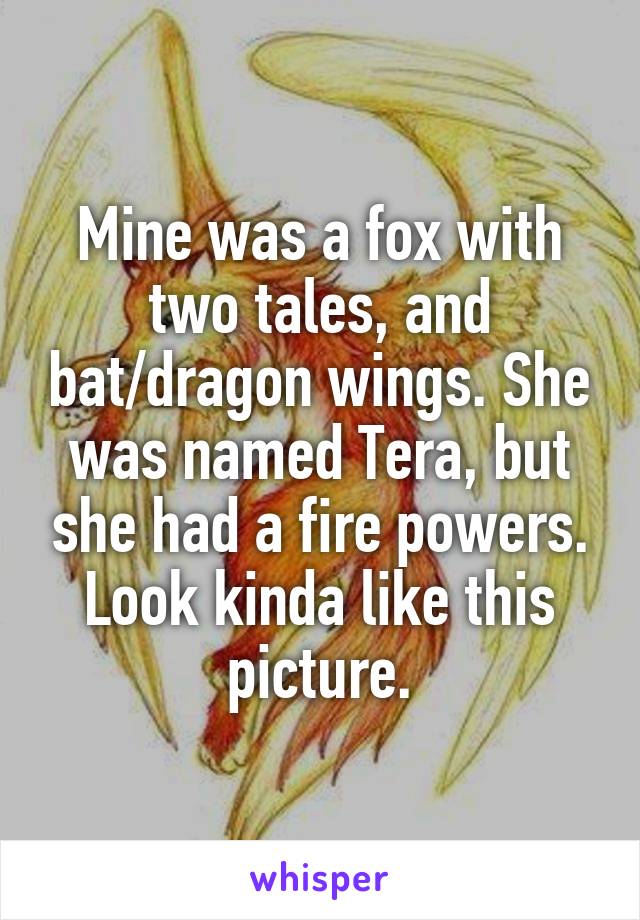 Mine was a fox with two tales, and bat/dragon wings. She was named Tera, but she had a fire powers.
Look kinda like this picture.