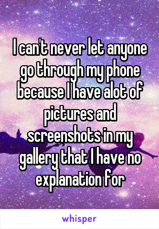 I can't never let anyone go through my phone because I have alot of pictures and screenshots in my gallery that I have no explanation for