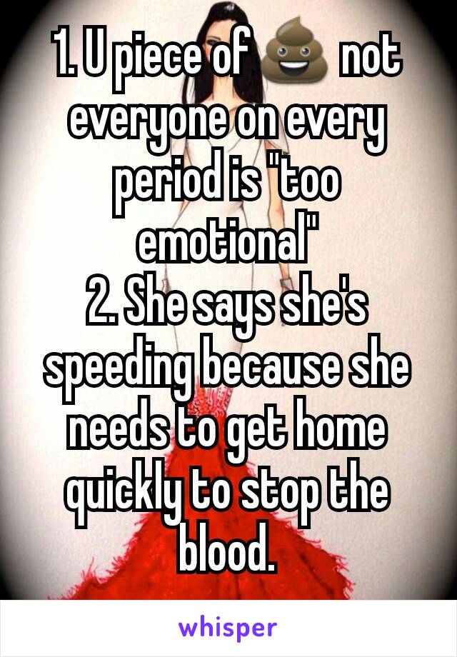 1. U piece of💩 not everyone on every period is "too emotional"
2. She says she's  speeding because she needs to get home quickly to stop the blood.
