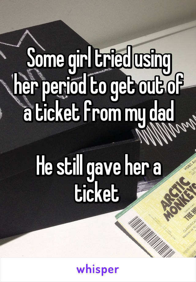 Some girl tried using her period to get out of a ticket from my dad

He still gave her a ticket 
