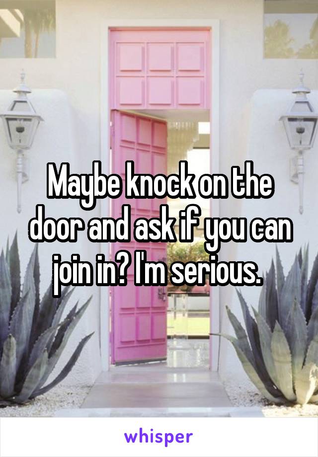 Maybe knock on the door and ask if you can join in? I'm serious. 