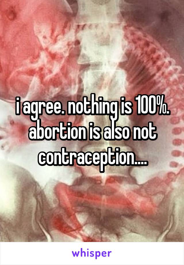 i agree. nothing is 100%. abortion is also not contraception....