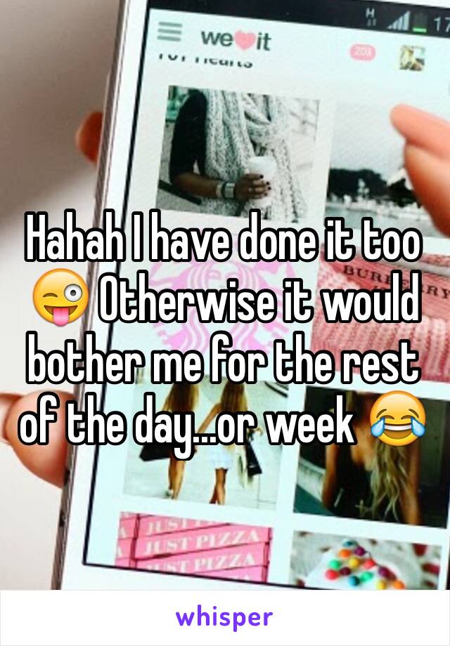 Hahah I have done it too 😜 Otherwise it would bother me for the rest of the day...or week 😂