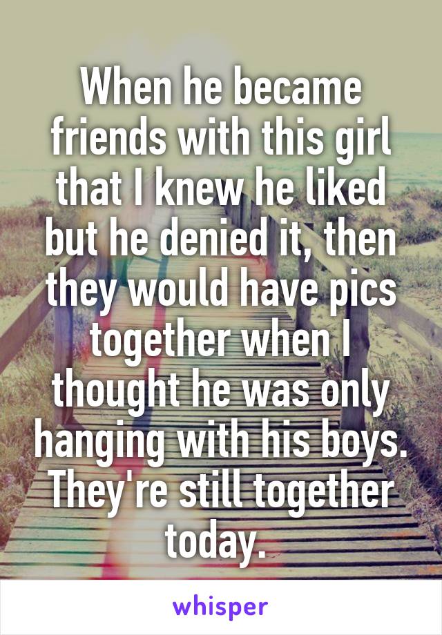 When he became friends with this girl that I knew he liked but he denied it, then they would have pics together when I thought he was only hanging with his boys. They're still together today. 