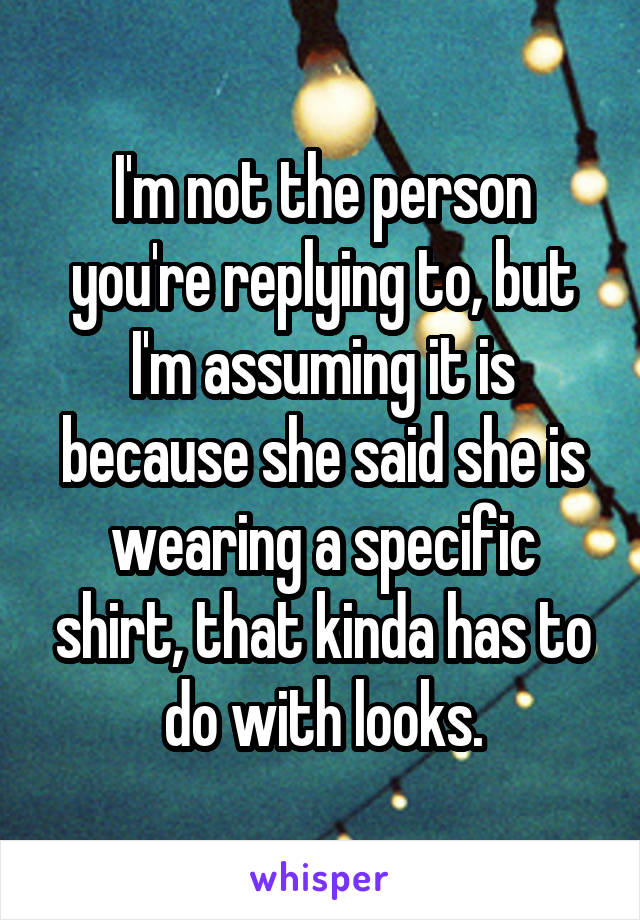 I'm not the person you're replying to, but I'm assuming it is because she said she is wearing a specific shirt, that kinda has to do with looks.