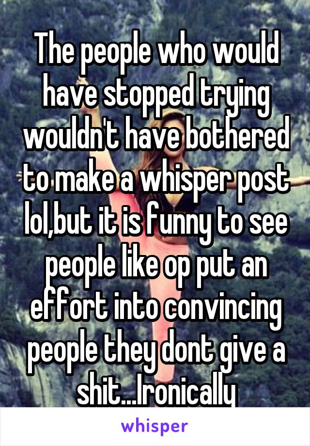 The people who would have stopped trying wouldn't have bothered to make a whisper post lol,but it is funny to see people like op put an effort into convincing people they dont give a shit...Ironically