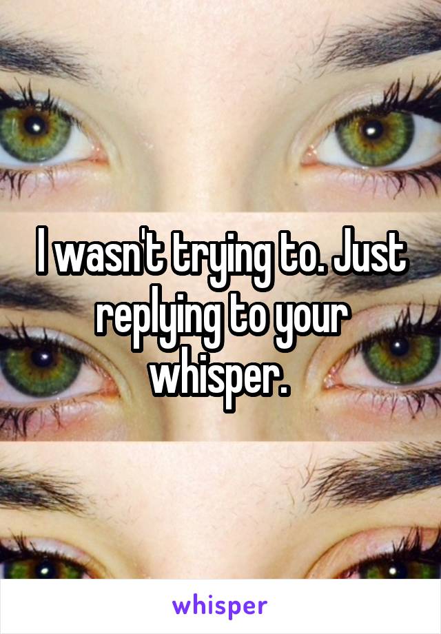 I wasn't trying to. Just replying to your whisper. 