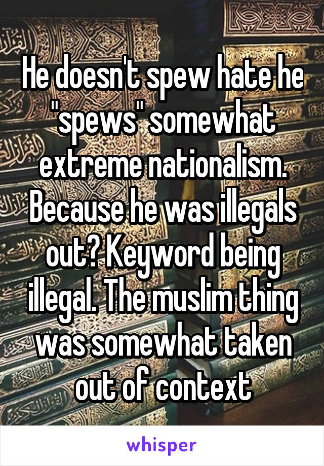 He doesn't spew hate he "spews" somewhat extreme nationalism. Because he was illegals out? Keyword being illegal. The muslim thing was somewhat taken out of context