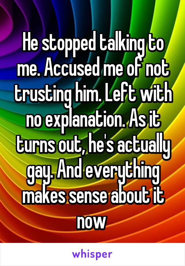 He stopped talking to me. Accused me of not trusting him. Left with no explanation. As it turns out, he's actually gay. And everything makes sense about it now 