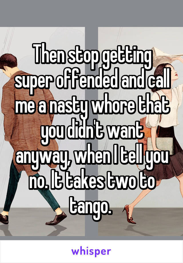 Then stop getting super offended and call me a nasty whore that you didn't want anyway, when I tell you no. It takes two to tango. 
