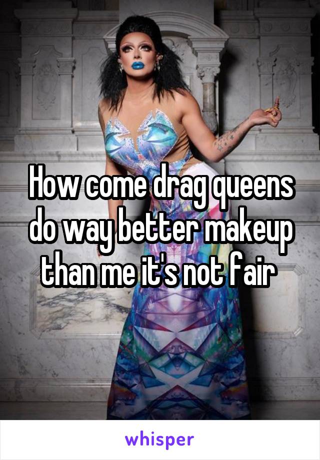 How come drag queens do way better makeup than me it's not fair 