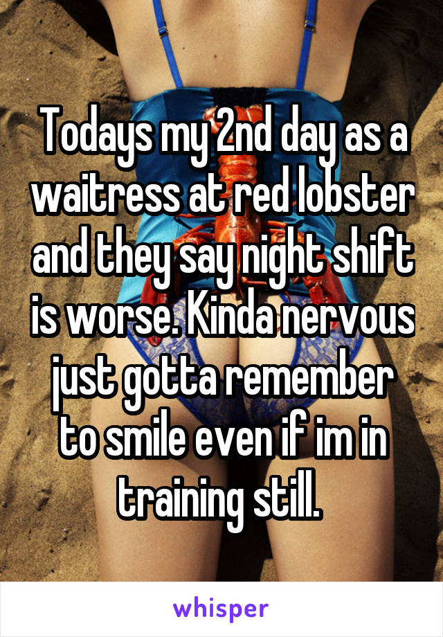 Todays my 2nd day as a waitress at red lobster and they say night shift is worse. Kinda nervous just gotta remember to smile even if im in training still. 
