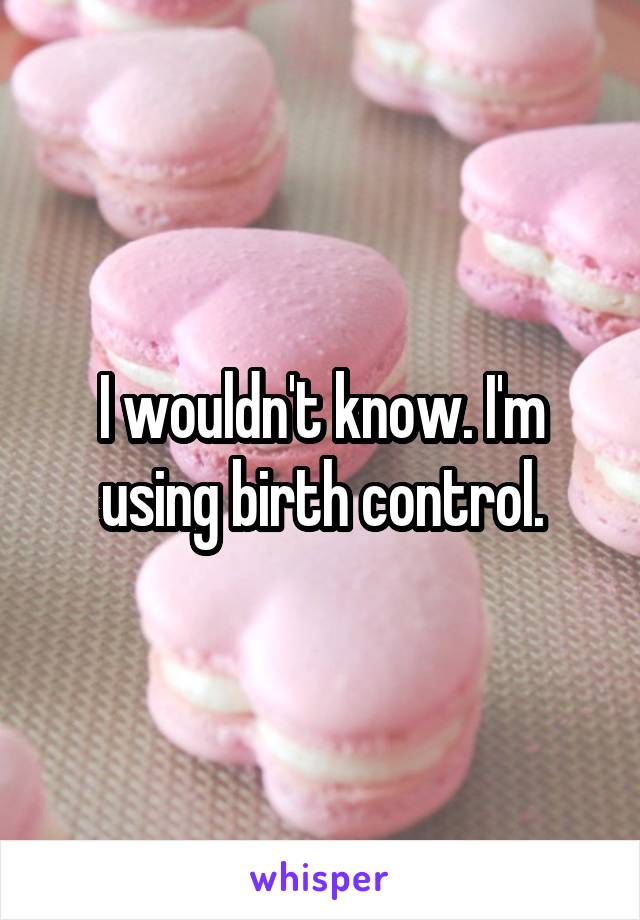 I wouldn't know. I'm using birth control.